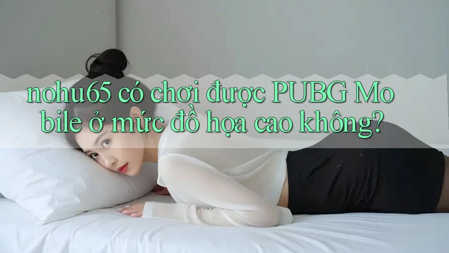 nohu65 có chơi được PUBG Mobile ở mức đồ họa cao không? nohu65 có chơi được PUBG Mobile ở mức đồ họa cao không?