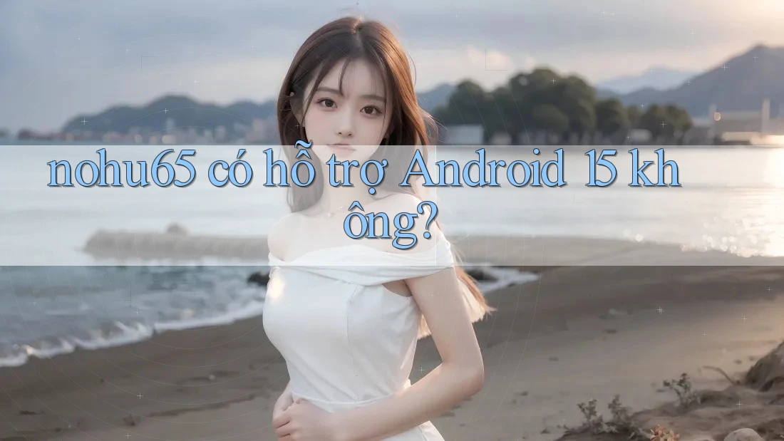 nohu65 có hỗ trợ Android 15 không? nohu65 có hỗ trợ Android 15 không?
