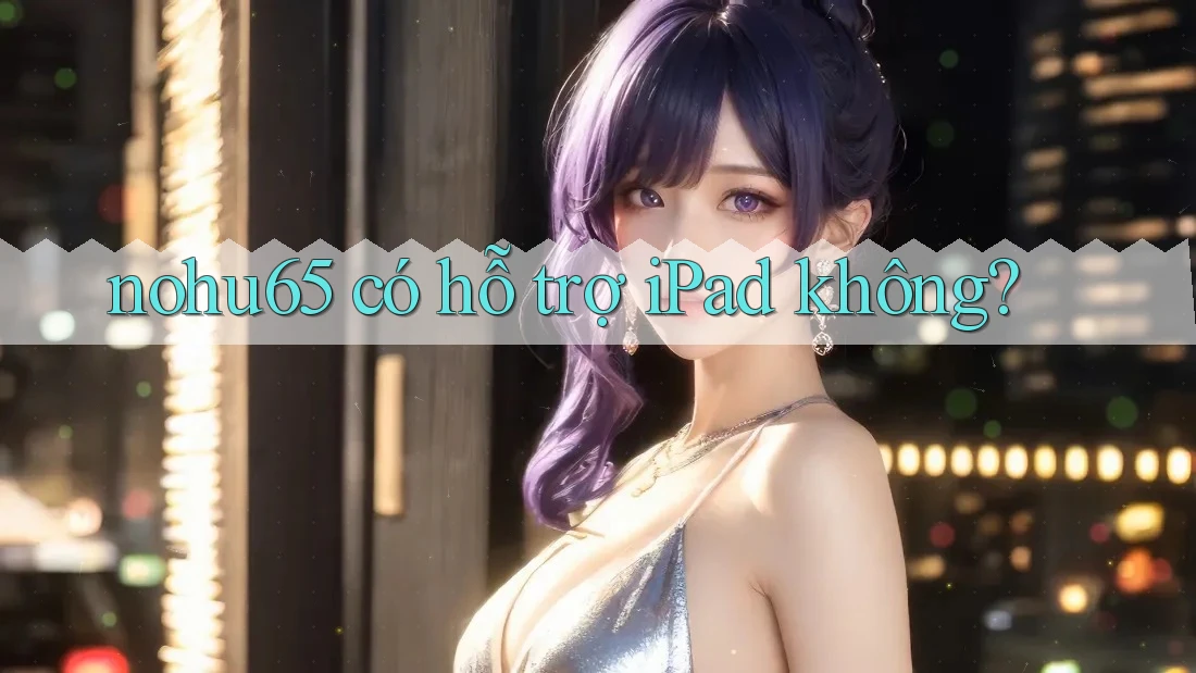 nohu65 có hỗ trợ iPad không?