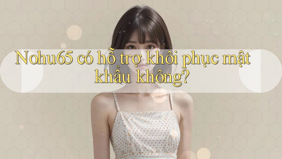 Nohu65 có hỗ trợ khôi phục mật khẩu không? Nohu65 có hỗ trợ khôi phục mật khẩu không?