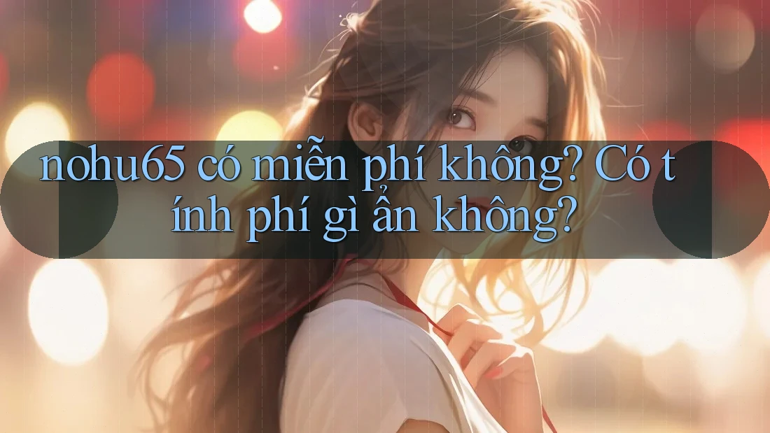 nohu65 có miễn phí không? Có tính phí gì ẩn không? nohu65 có miễn phí không? Có tính phí gì ẩn không?