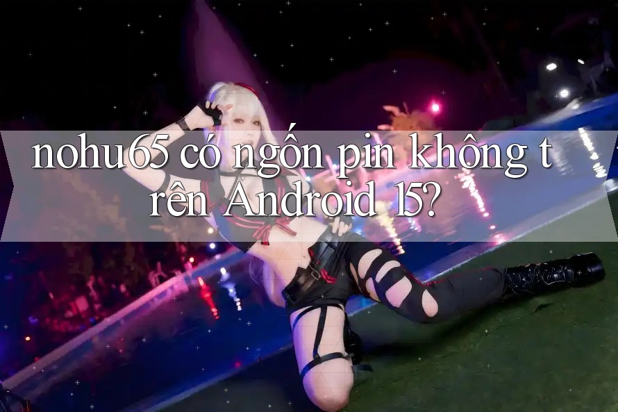 nohu65 có ngốn pin không trên Android 15? nohu65 có ngốn pin không trên Android 15?