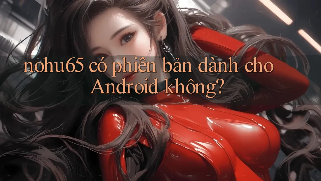nohu65 có phiên bản dành cho Android không? nohu65 có phiên bản dành cho Android không?