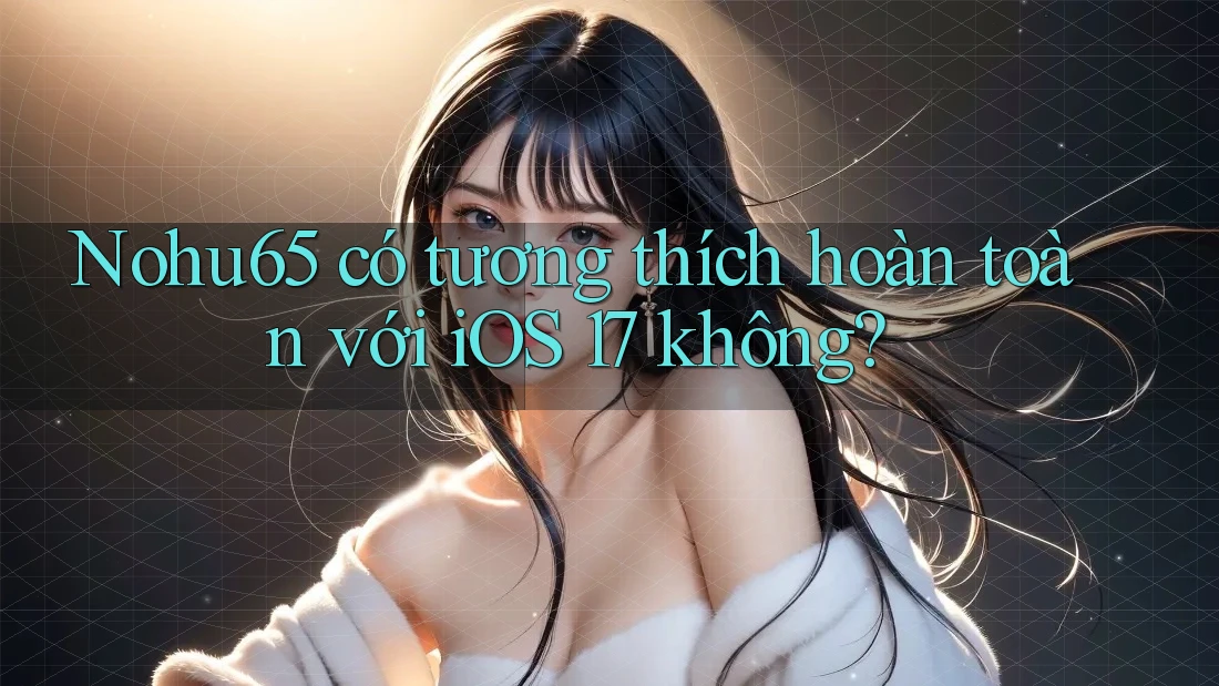 Nohu65 có tương thích hoàn toàn với iOS 17 không? Nohu65 có tương thích hoàn toàn với iOS 17 không?