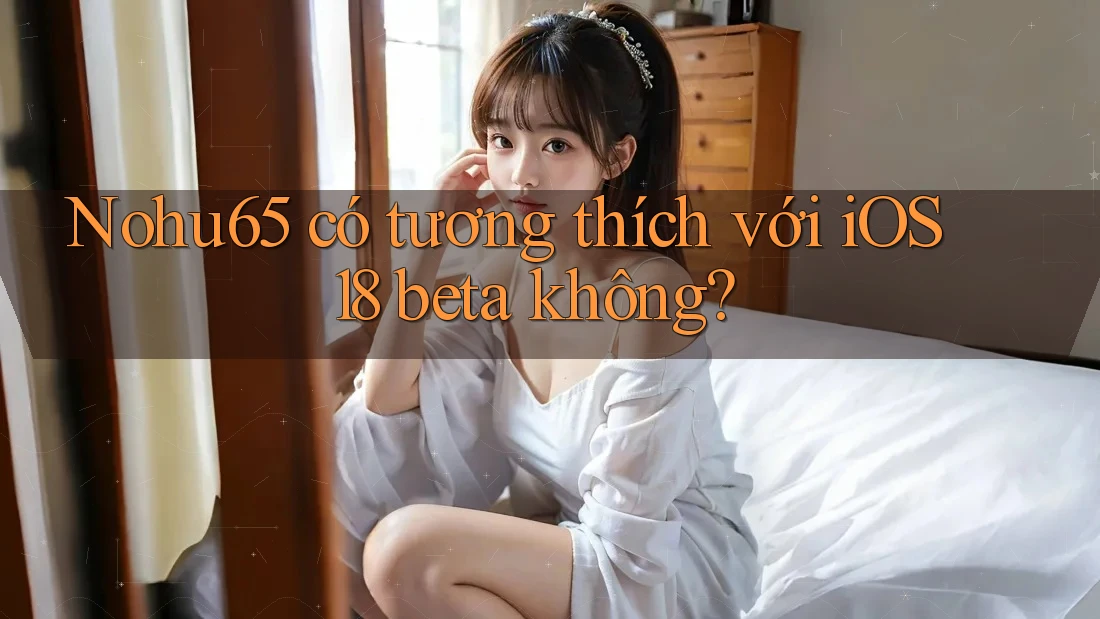 Nohu65 có tương thích với iOS 18 beta không? Nohu65 có tương thích với iOS 18 beta không?