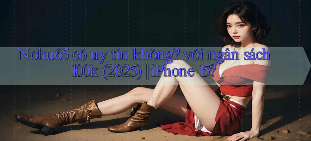 Nohu65 có uy tín không với ngân sách 100k (2025) iPhone 15