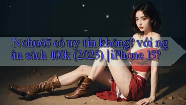 Nohu65 có uy tín không với ngân sách 100k (2025) iPhone 15