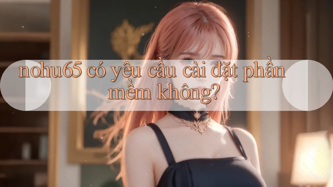 nohu65 có yêu cầu cài đặt phần mềm không? nohu65 có yêu cầu cài đặt phần mềm không?