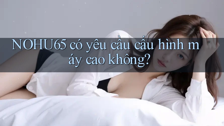 Nohu65 có yêu cầu cấu hình máy cao không?