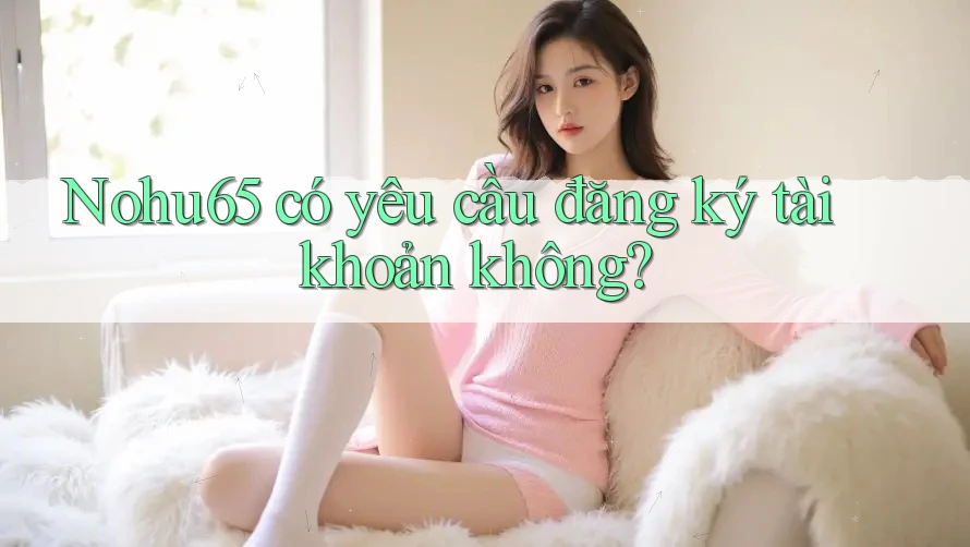 Nohu65 có yêu cầu đăng ký tài khoản không? Nohu65 có yêu cầu đăng ký tài khoản không?