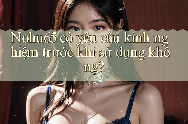 Nohu65 có yêu cầu kinh nghiệm trước khi sử dụng không? Nohu65 có yêu cầu kinh nghiệm trước khi sử dụng không?