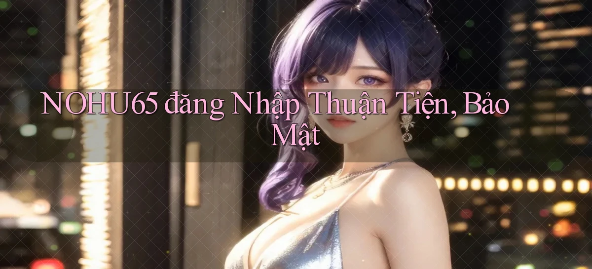 nohu65  đăng nhập thuận tiện, bảo mật