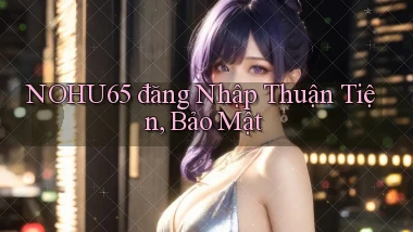 nohu65  đăng nhập thuận tiện, bảo mật
