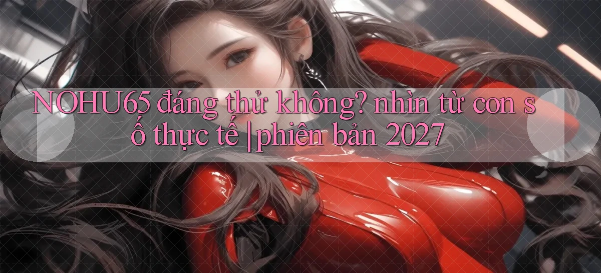 NOHU65 đáng thử không nhìn từ con số thực tế phiên bản 2027