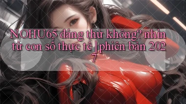 NOHU65 đáng thử không nhìn từ con số thực tế phiên bản 2027