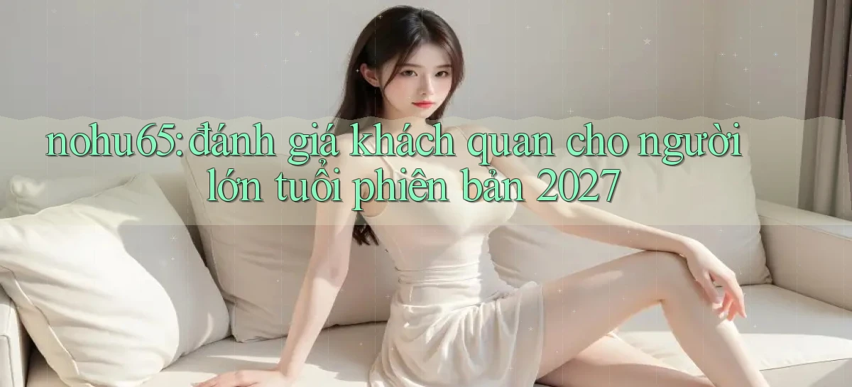 nohu65 đánh giá khách quan cho người lớn tuổi phiên bản 2027