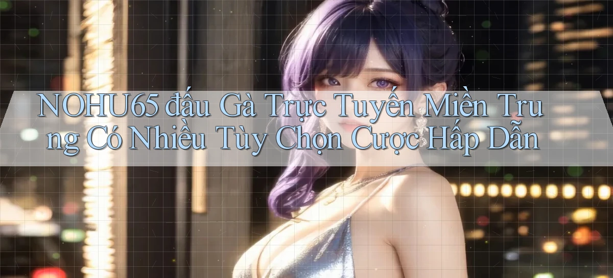nohu65  đấu gà trực tuyến miền trung có nhiều tùy chọn cược hấp dẫn
