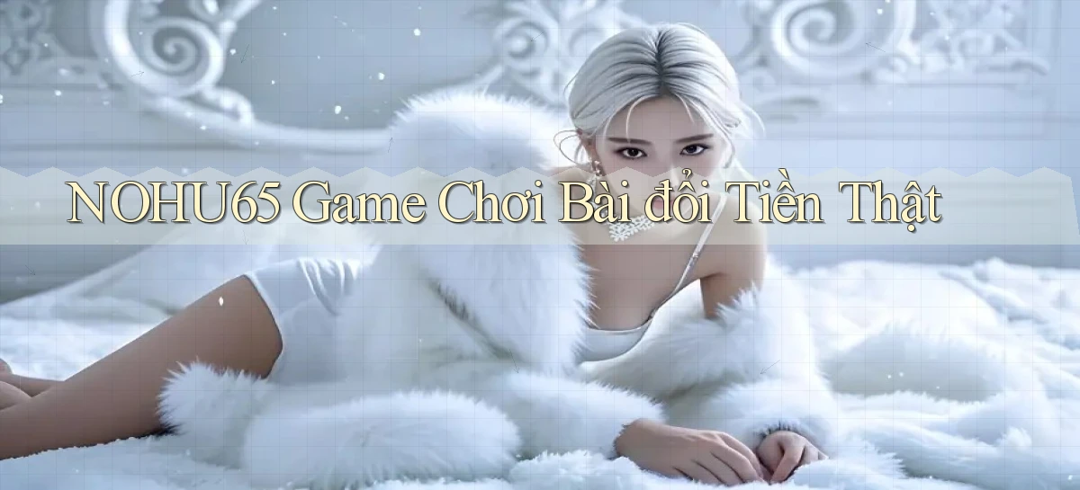 nohu65  game chơi bài đổi tiền thật