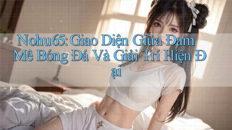 Nohu65: Giao Diện Giữa Đam Mê Bóng Đá Và Giải Trí Hiện Đại Nohu65: Giao Diện Giữa Đam Mê Bóng Đá Và Giải Trí Hiện Đại