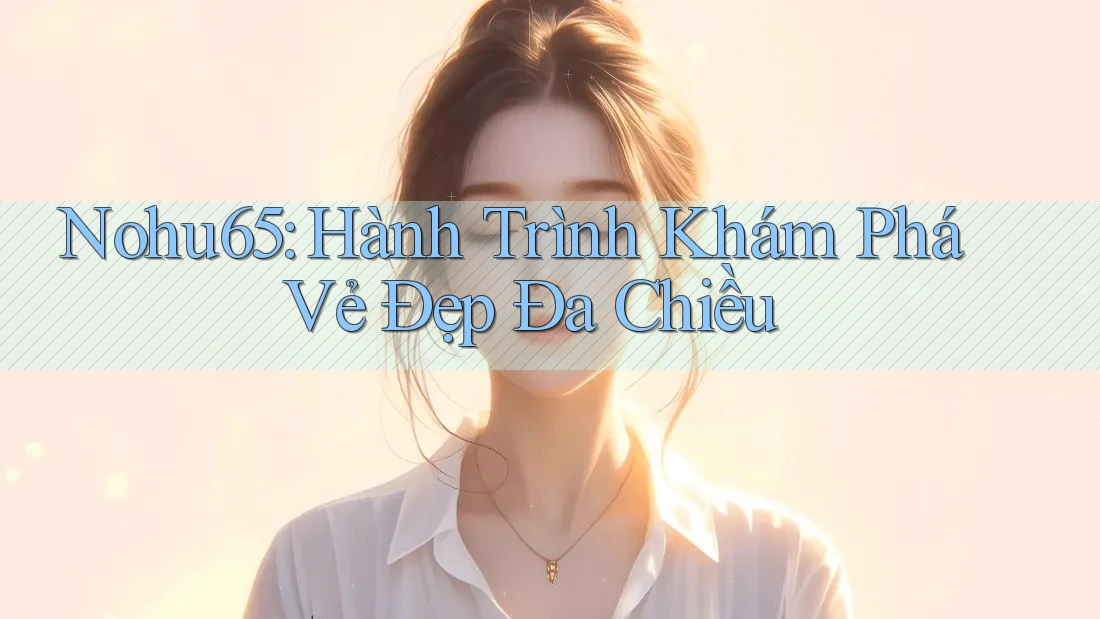Nohu65: Hành Trình Khám Phá Vẻ Đẹp Đa Chiều Nohu65: Hành Trình Khám Phá Vẻ Đẹp Đa Chiều