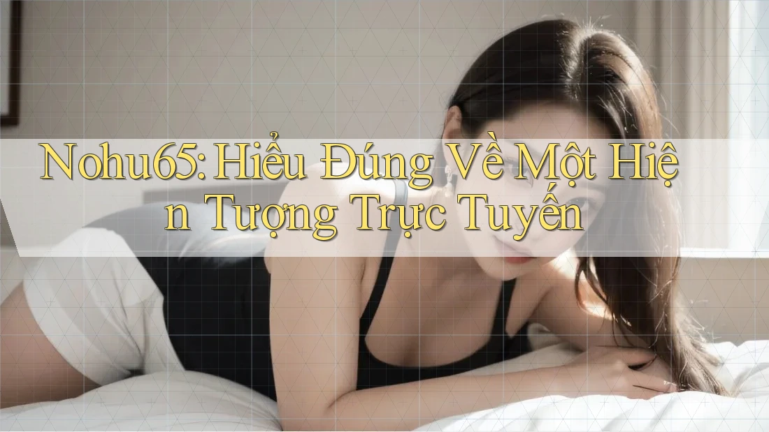 Nohu65: Hiểu Đúng Về Một Hiện Tượng Trực Tuyến