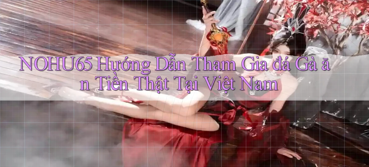 nohu65  hướng dẫn tham gia đá gà ăn tiền thật tại việt nam