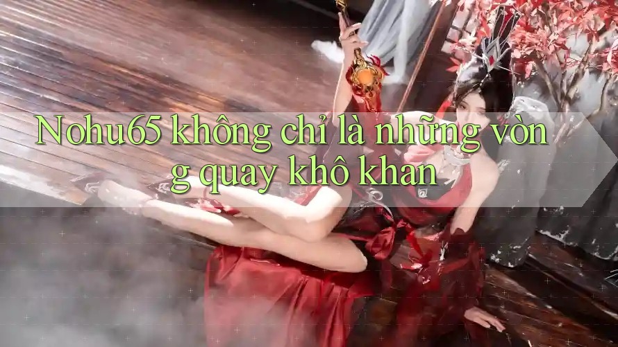 Nohu65 không chỉ là những vòng quay khô khan