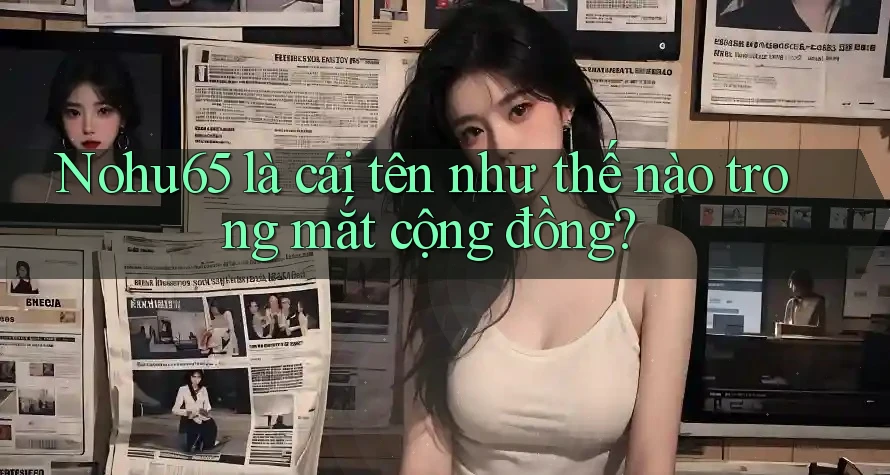Nohu65 là cái tên như thế nào trong mắt cộng đồng? Nohu65 là cái tên như thế nào trong mắt cộng đồng?