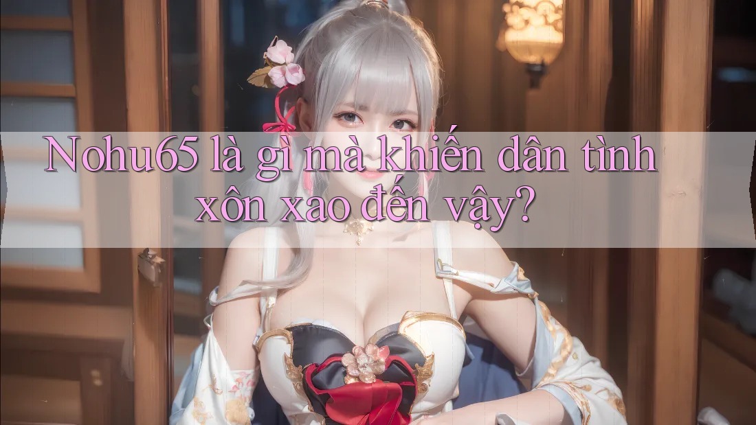 Nohu65 là gì mà khiến dân tình xôn xao đến vậy? Nohu65 là gì mà khiến dân tình xôn xao đến vậy?