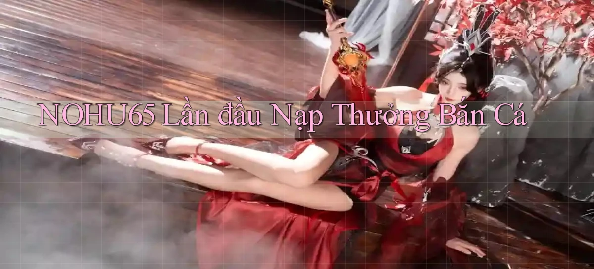 nohu65  lần đầu nạp thưởng bắn cá