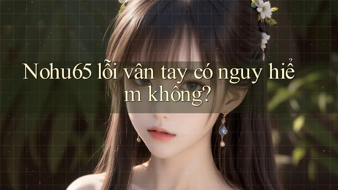 Nohu65 lỗi vân tay có nguy hiểm không? Nohu65 lỗi vân tay có nguy hiểm không?