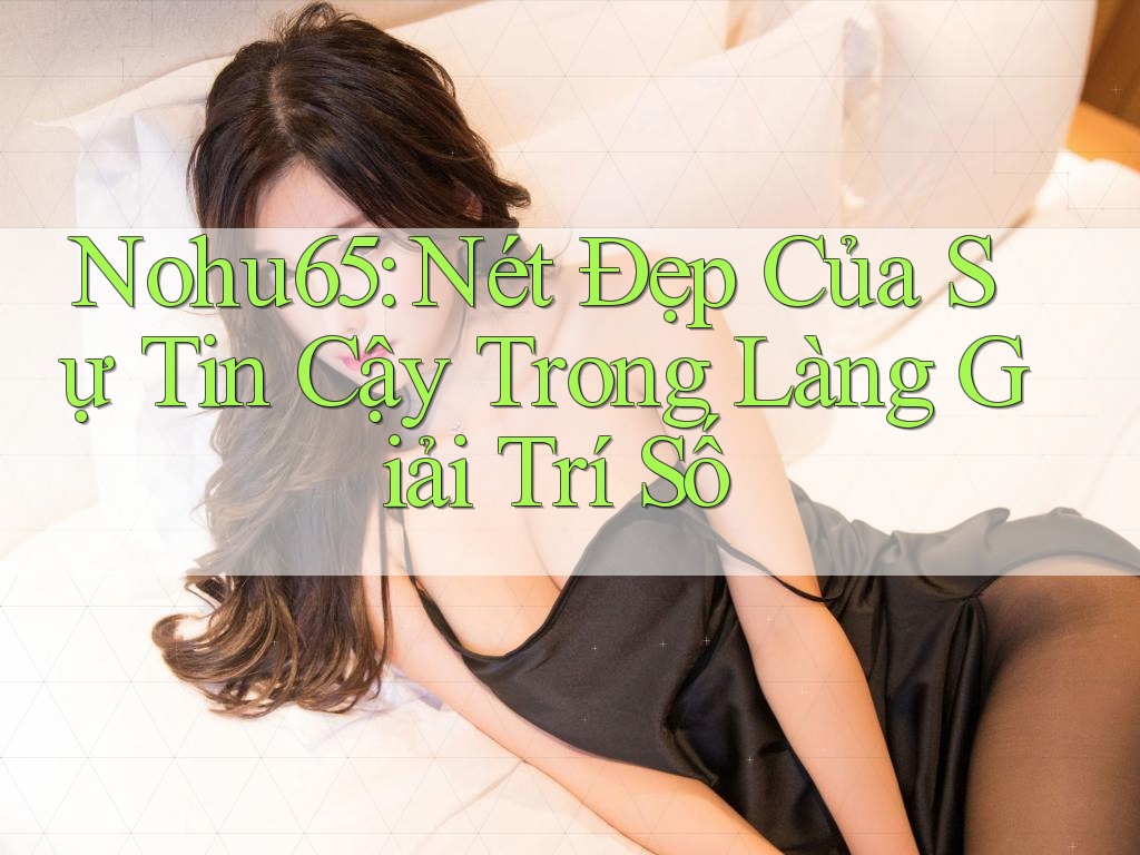 Nohu65: Nét Đẹp Của Sự Tin Cậy Trong Làng Giải Trí Số Nohu65: Nét Đẹp Của Sự Tin Cậy Trong Làng Giải Trí Số