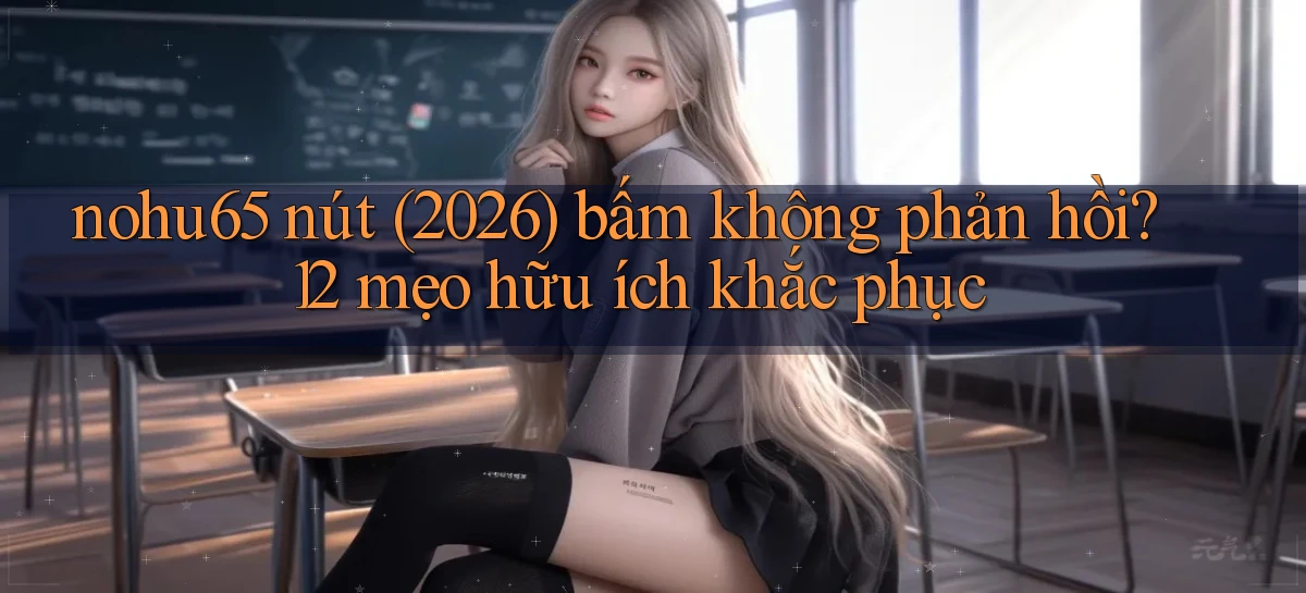 nohu65 nút (2026) bấm không phản hồi 12 mẹo hữu ích khắc phục