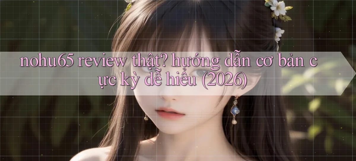 nohu65 review thật hướng dẫn cơ bản cực kỳ dễ hiểu (2026)