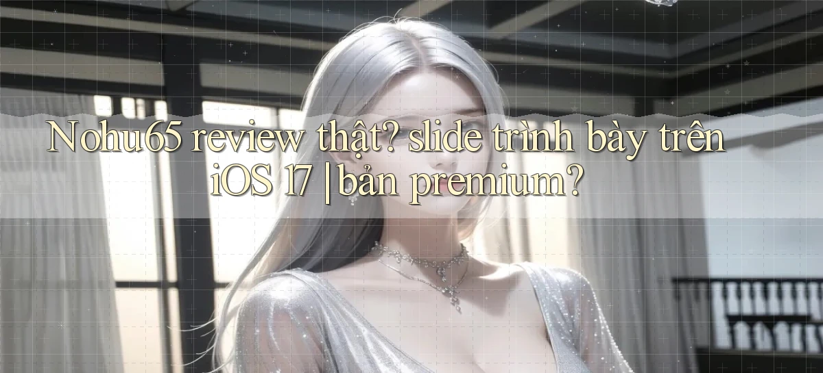 Nohu65 review thật slide trình bày trên iOS 17 bản premium