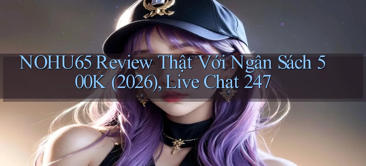 Nohu65 review thật với ngân sách 500k (2026), live chat 247
