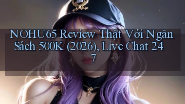 Nohu65 review thật với ngân sách 500k (2026), live chat 247