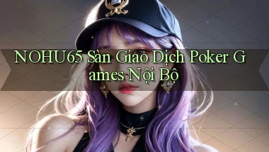 nohu65  sàn giao dịch poker games nội bộ