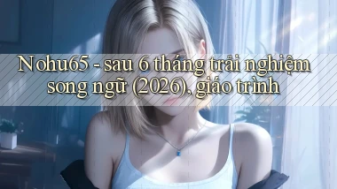 Nohu65   sau 6 tháng trải nghiệm song ngữ (2026), giáo trình