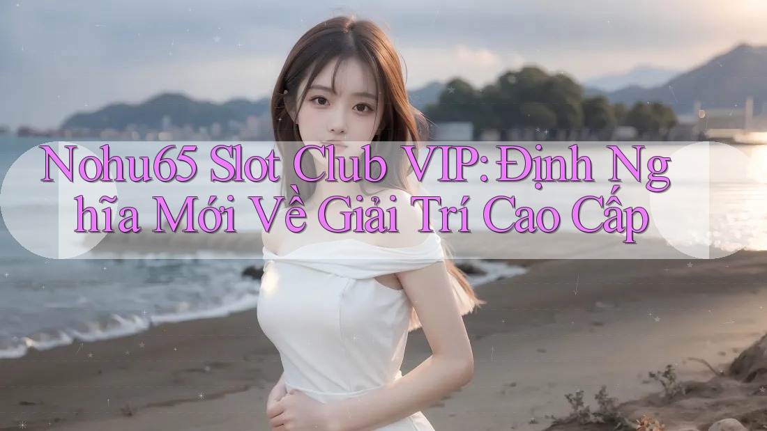 Nohu65 Slot Club VIP: Định Nghĩa Mới Về Giải Trí Cao Cấp