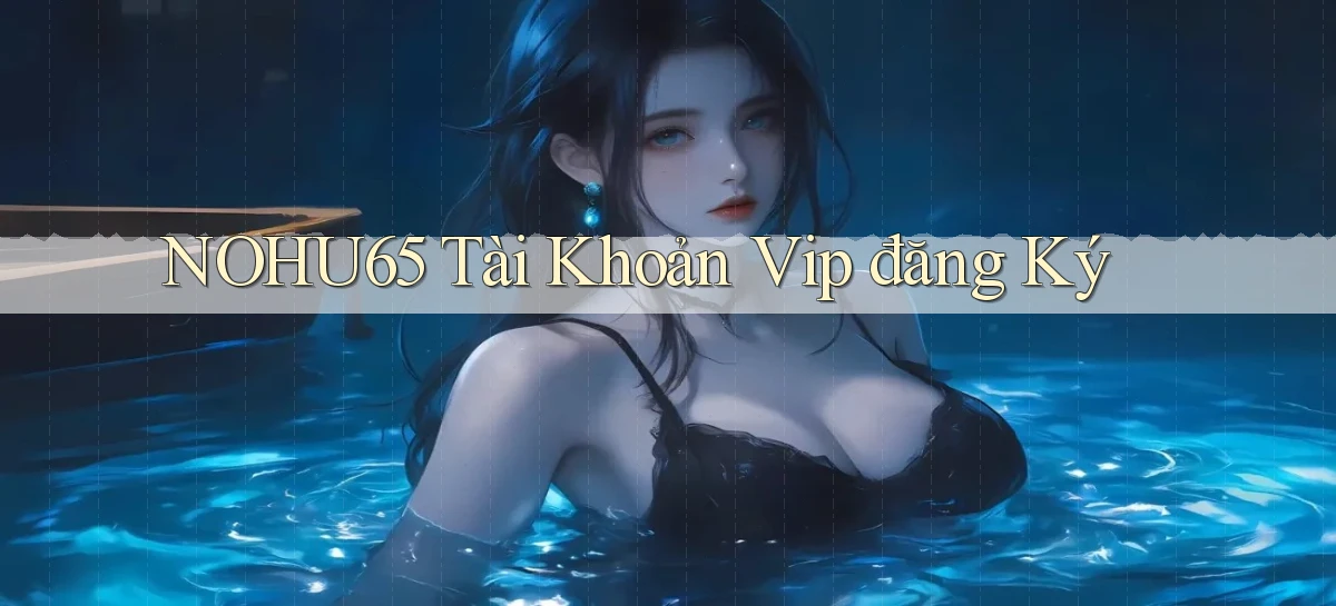 nohu65  tài khoản vip đăng ký