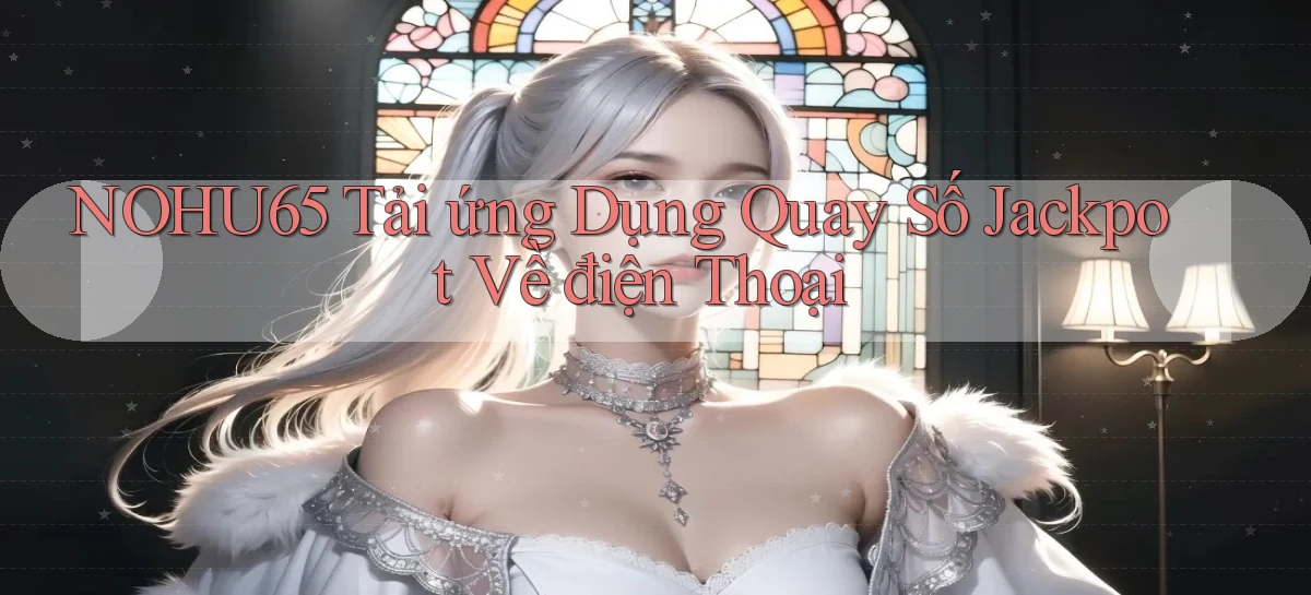 nohu65  tải ứng dụng quay số jackpot về điện thoại
