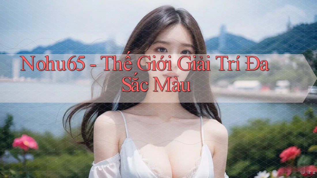 Nohu65 - Thế Giới Giải Trí Đa Sắc Màu