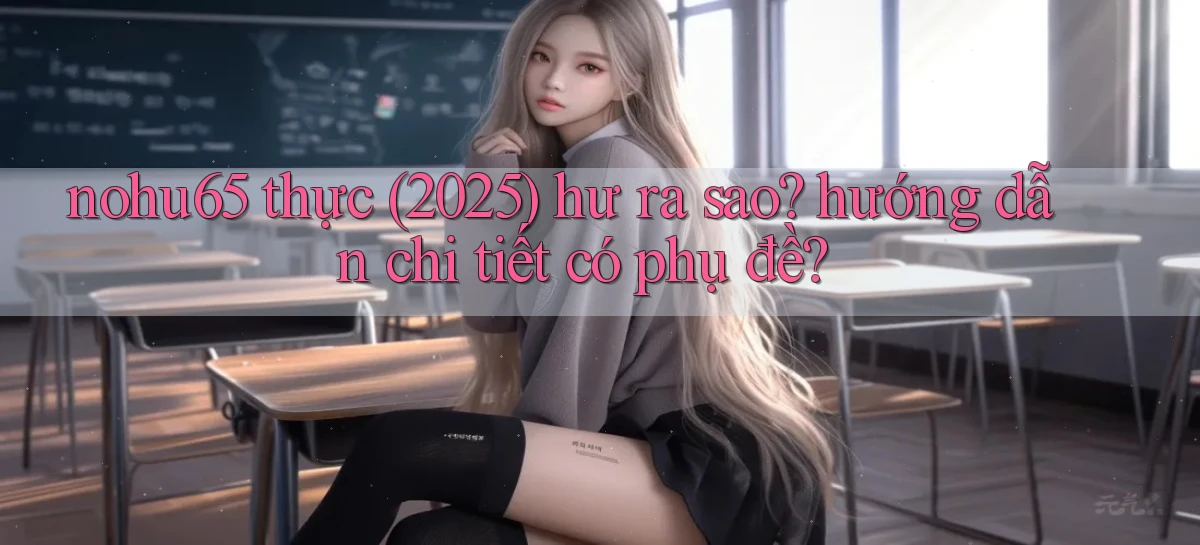 nohu65 thực (2025) hư ra sao hướng dẫn chi tiết có phụ đề