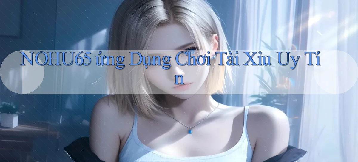 nohu65  ứng dụng chơi tài xỉu uy tín