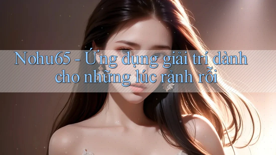 Nohu65 - Ứng dụng giải trí dành cho những lúc rảnh rỗi Nohu65 - Ứng dụng giải trí dành cho những lúc rảnh rỗi