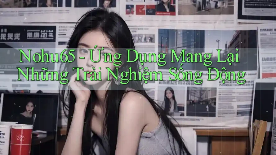 Nohu65 - Ứng Dụng Mang Lại Những Trải Nghiệm Sống Động Nohu65 - Ứng Dụng Mang Lại Những Trải Nghiệm Sống Động