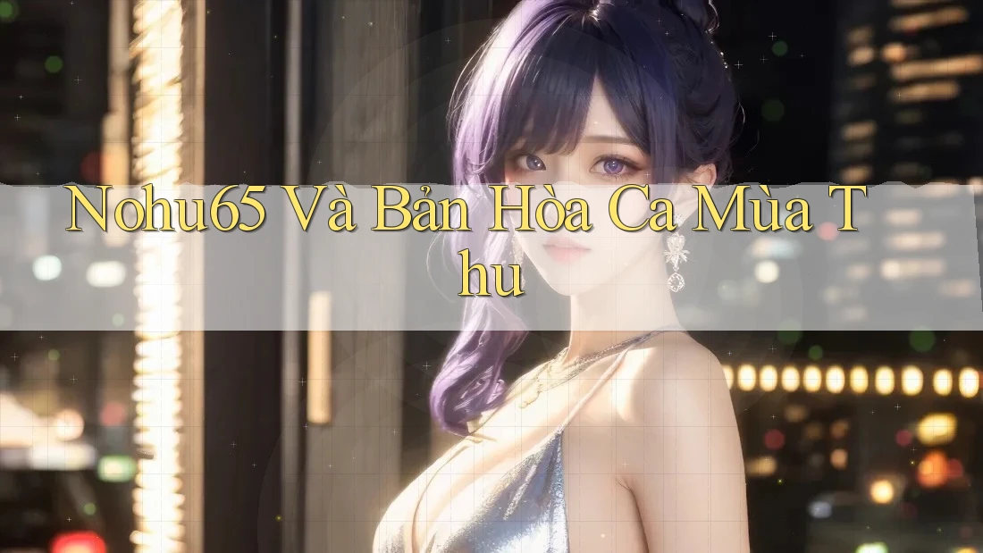 Nohu65 Và Bản Hòa Ca Mùa Thu Nohu65 Và Bản Hòa Ca Mùa Thu