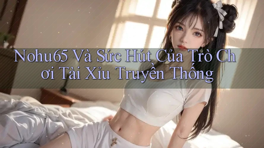 Nohu65 Và Sức Hút Của Trò Chơi Tài Xỉu Truyền Thống Nohu65 Và Sức Hút Của Trò Chơi Tài Xỉu Truyền Thống