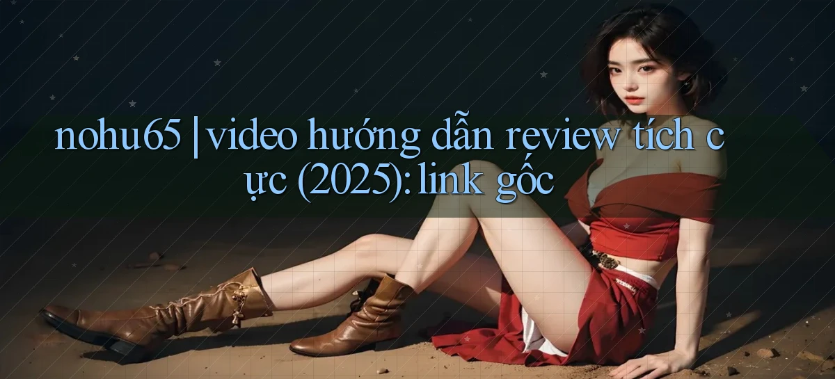 nohu65 video hướng dẫn review tích cực (2025) link gốc